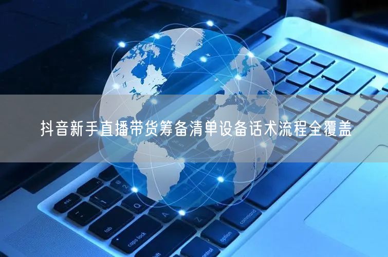 抖音新手直播带货筹备清单设备话术流程全覆盖