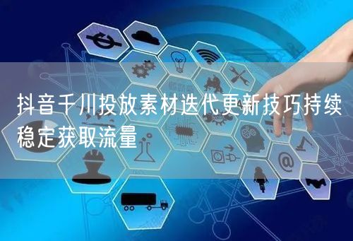 抖音千川投放素材迭代更新技巧持续稳定获取流量