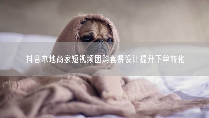 抖音本地商家短视频团购套餐设计提升下单转化