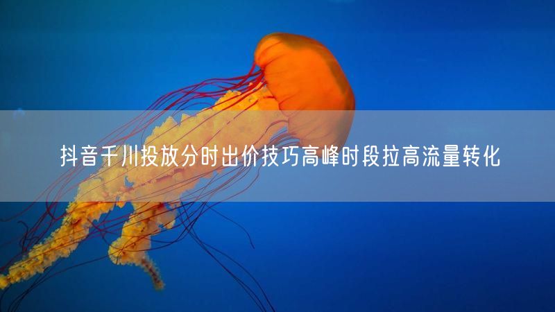抖音千川投放分时出价技巧高峰时段拉高流量转化