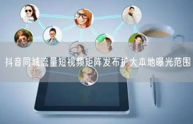 抖音同城流量短视频矩阵发布扩大本地曝光范围