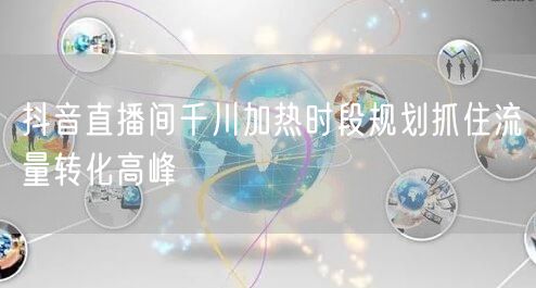 抖音直播间千川加热时段规划抓住流量转化高峰