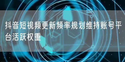 抖音短视频更新频率规划维持账号平台活跃权重