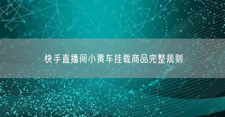 快手直播间小黄车挂载商品完整规则