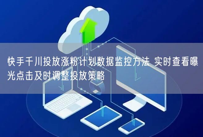 快手千川投放涨粉计划数据监控方法 实时查看曝光点击及时调整投放策略