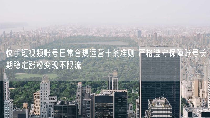快手短视频账号日常合规运营十条准则 严格遵守保障账号长期稳定涨粉变现不限流