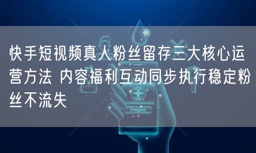 快手短视频真人粉丝留存三大核心运营方法 内容福利互动同步执行稳定粉丝不流失