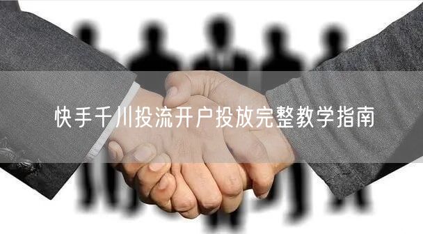 快手千川投流开户投放完整教学指南