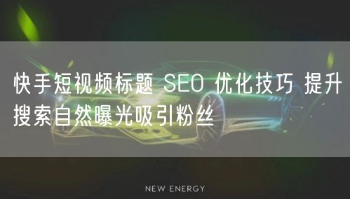 快手短视频标题 SEO 优化技巧 提升搜索自然曝光吸引粉丝