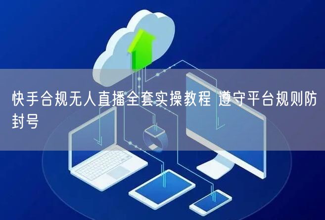 快手合规无人直播全套实操教程 遵守平台规则防封号