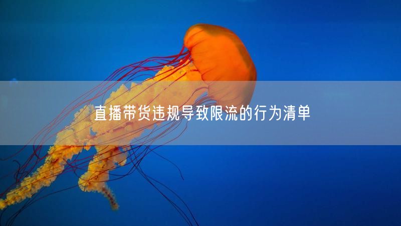 直播带货违规导致限流的行为清单