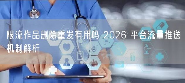 限流作品删除重发有用吗 2026 平台流量推送机制解析