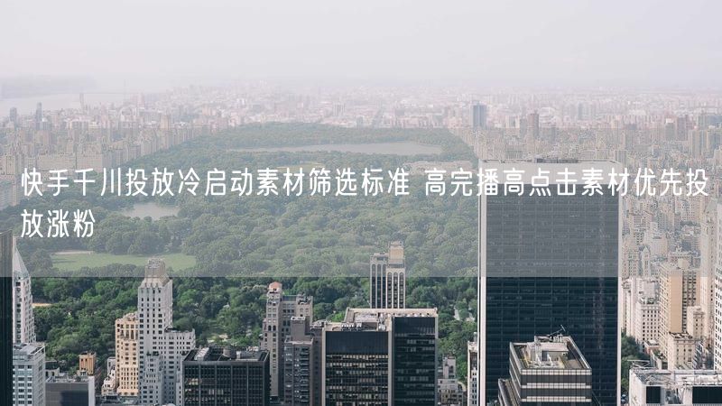 快手千川投放冷启动素材筛选标准 高完播高点击素材优先投放涨粉