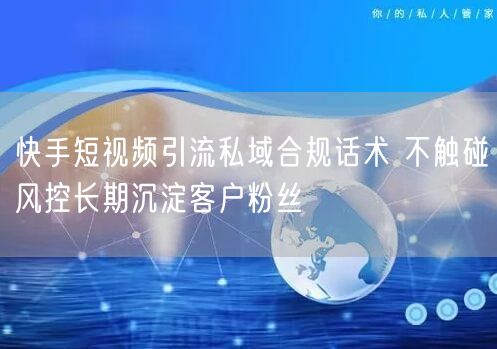 快手短视频引流私域合规话术 不触碰风控长期沉淀客户粉丝