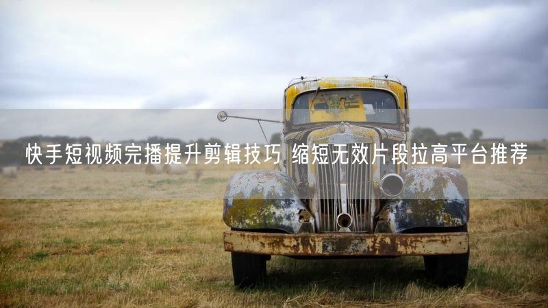 快手短视频完播提升剪辑技巧 缩短无效片段拉高平台推荐