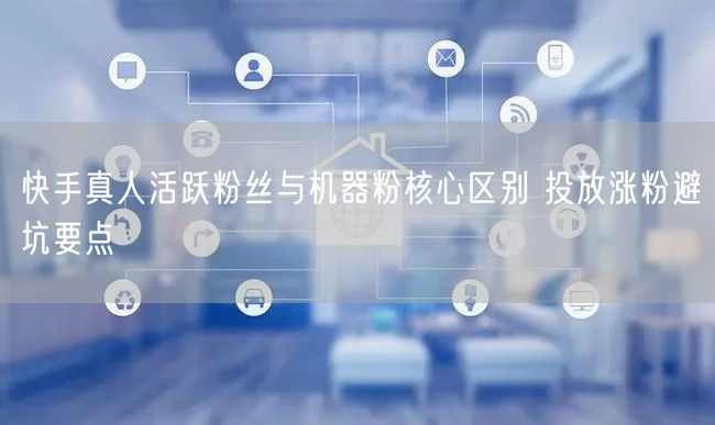 快手真人活跃粉丝与机器粉核心区别 投放涨粉避坑要点