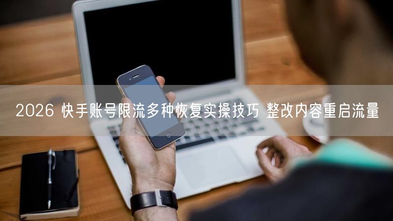 2026 快手账号限流多种恢复实操技巧 整改内容重启流量