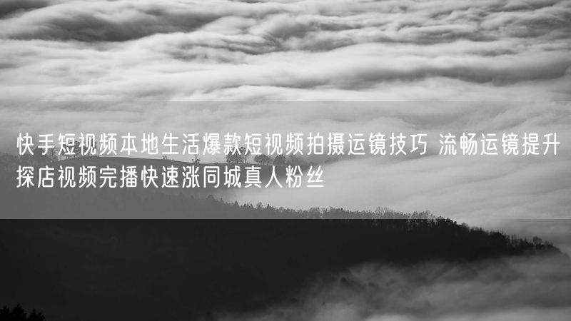 快手短视频本地生活爆款短视频拍摄运镜技巧 流畅运镜提升探店视频完播快速涨同城真人粉丝