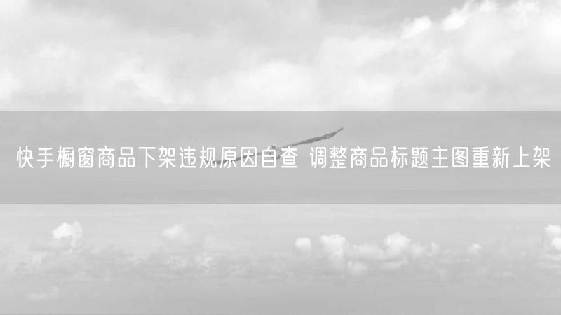 快手橱窗商品下架违规原因自查 调整商品标题主图重新上架