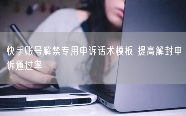 快手账号解禁专用申诉话术模板 提高解封申诉通过率
