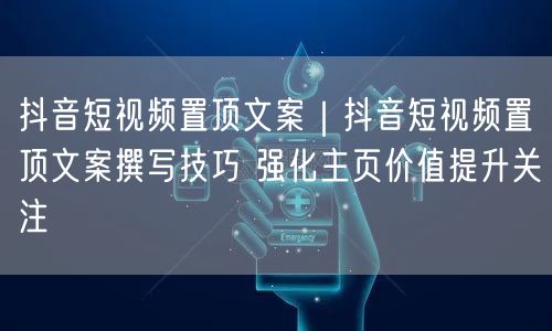 抖音短视频置顶文案｜抖音短视频置顶文案撰写技巧 强化主页价值提升关注