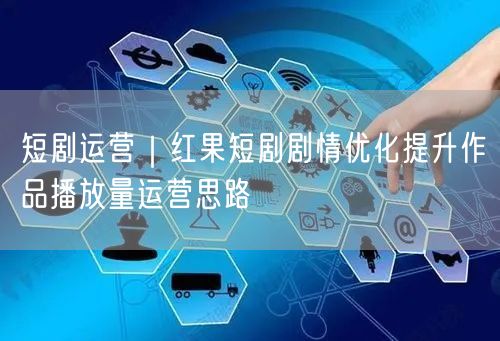 短剧运营|红果短剧剧情优化提升作品播放量运营思路