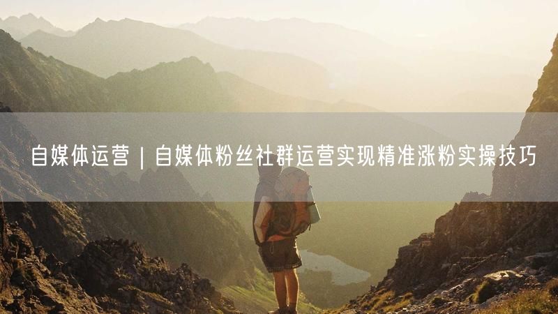 自媒体运营：粉丝社群管理，精准涨粉五大实操技巧