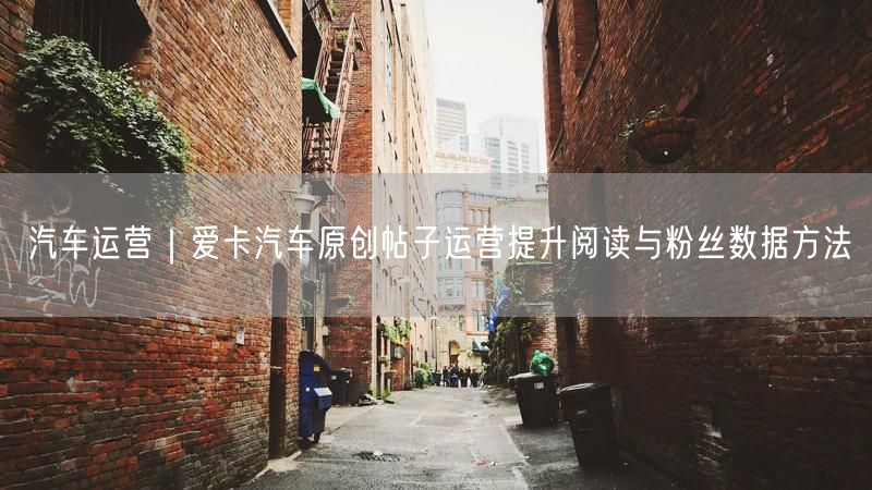 汽车运营揭秘：爱卡汽车原创帖子阅读提升与粉丝增长