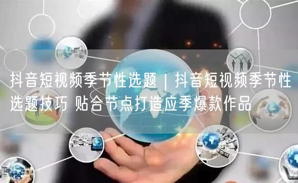 抖音短视频季节性选题：技巧+实操，轻松打造应季爆款
