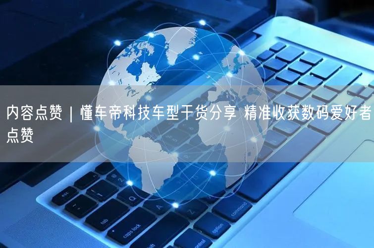 内容点赞｜懂车帝科技车型干货分享 精准收获数码爱好者点赞