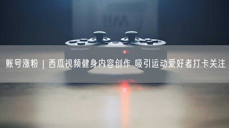 账号涨粉｜西瓜视频健身内容创作 吸引运动爱好者打卡关注
