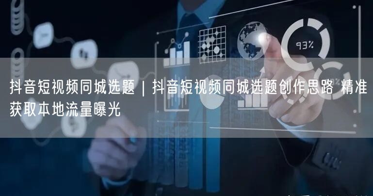 抖音短视频同城选题攻略：创作思路+实操，引爆本地流量