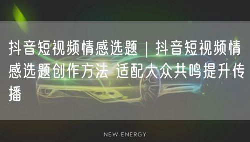 抖音短视频情感选题｜抖音短视频情感选题创作方法 适配大众共鸣提升传播
