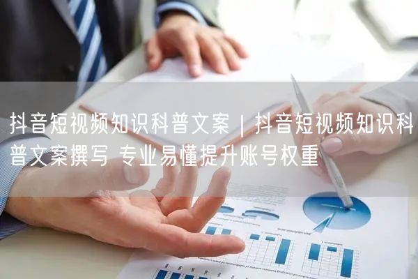抖音短视频知识科普文案｜抖音短视频知识科普文案撰写 专业易懂提升账号权重