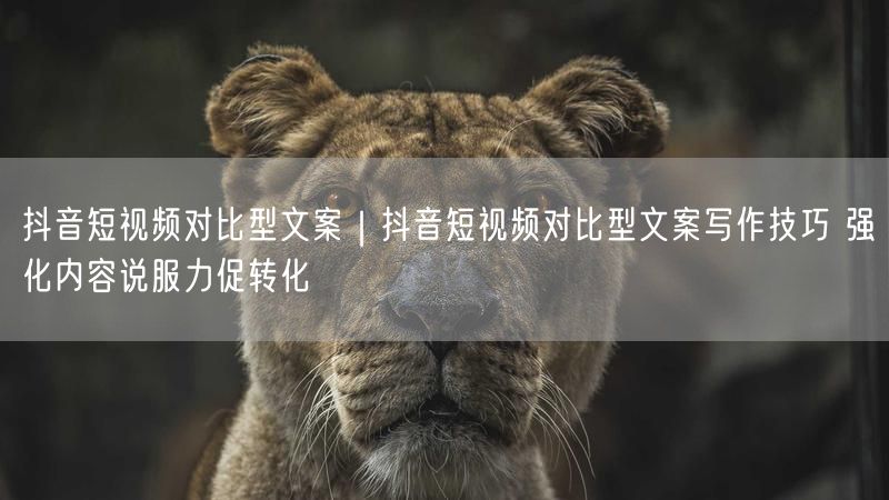 抖音短视频对比型文案写作技巧：强化说服力促转化率提升