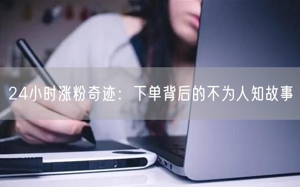 24小时涨粉奇迹：下单背后的不为人知故事