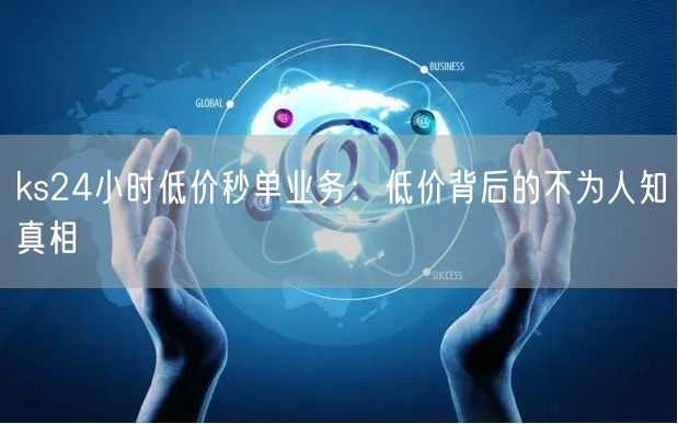 ks24小时低价秒单业务：低价背后的不为人知真相