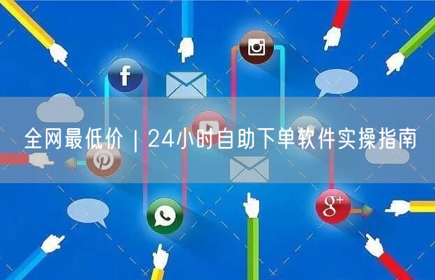 全网最低价｜24小时自助下单软件实操指南