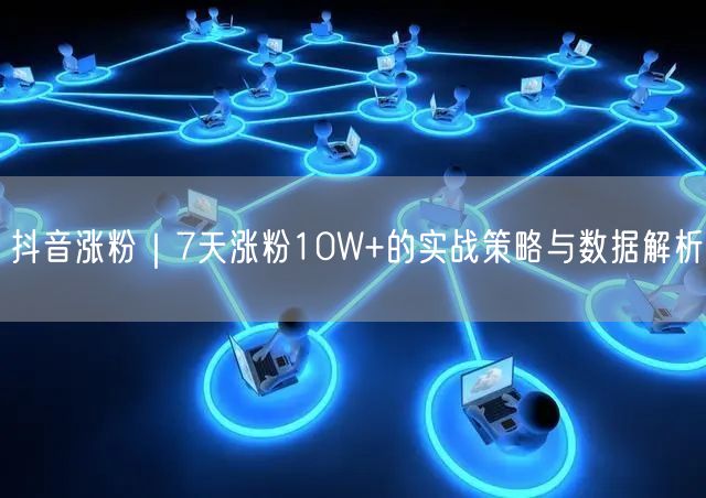 抖音涨粉秘籍：7天10W+实战策略与数据深度解析