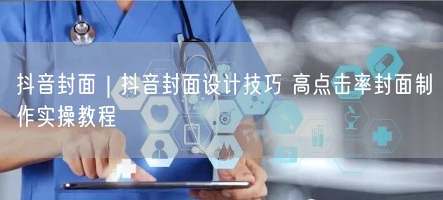 抖音封面｜抖音封面设计技巧 高点击率封面制作实操教程