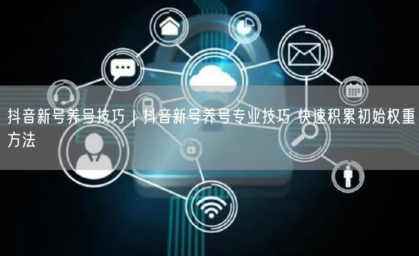 抖音新号养号技巧｜抖音新号养号专业技巧 快速积累初始权重方法