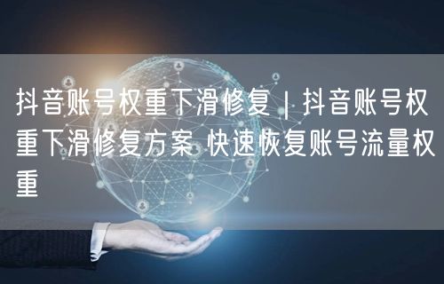 抖音账号权重下滑修复｜抖音账号权重下滑修复方案 快速恢复账号流量权重