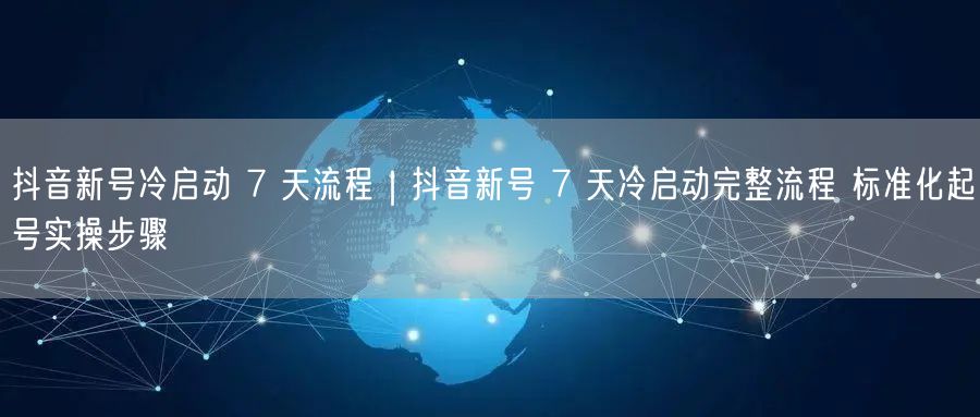 抖音新号冷启动 7 天流程｜抖音新号 7 天冷启动完整流程 标准化起号实操步骤