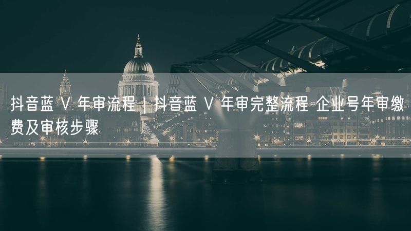 抖音蓝V年审全攻略：流程、缴费、审核步骤及实操