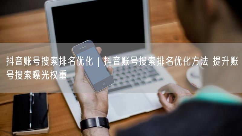 抖音账号搜索排名优化｜抖音账号搜索排名优化方法 提升账号搜索曝光权重