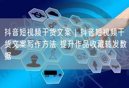 抖音短视频干货文案｜抖音短视频干货文案写作方法 提升作品收藏转发数据