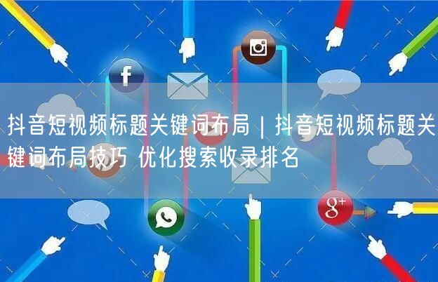 抖音短视频标题关键词布局｜抖音短视频标题关键词布局技巧 优化搜索收录排名