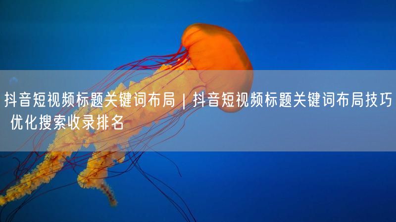 抖音短视频标题关键词布局技巧：优化排名，附实操案例
