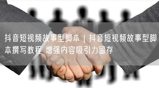 抖音短视频故事型脚本撰写教程：实操增内容吸引力