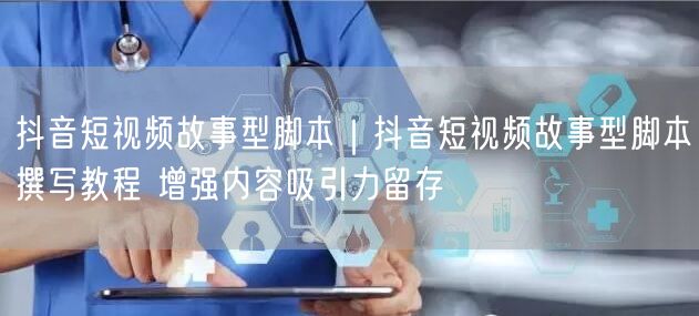 抖音短视频故事型脚本｜抖音短视频故事型脚本撰写教程 增强内容吸引力留存
